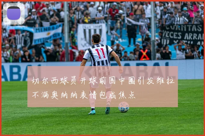 切尔西球员开球前围中圈引发维拉不满奥纳纳表情包成焦点