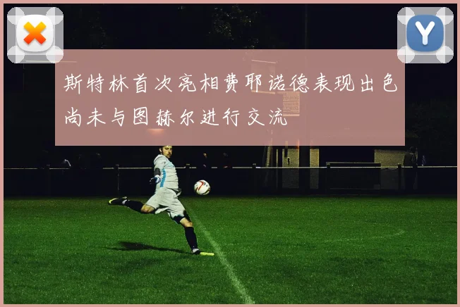 斯特林首次亮相费耶诺德表现出色尚未与图赫尔进行交流