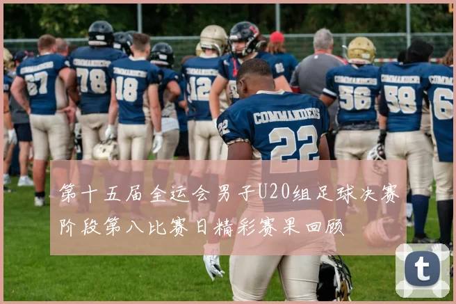 第十五届全运会男子U20组足球决赛阶段第八比赛日精彩赛果回顾