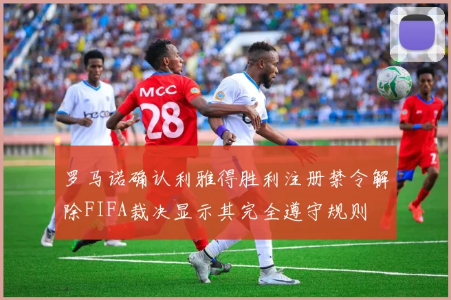罗马诺确认利雅得胜利注册禁令解除FIFA裁决显示其完全遵守规则