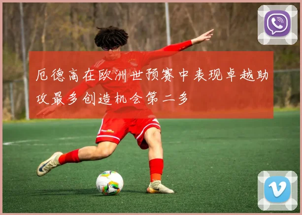 厄德高在欧洲世预赛中表现卓越助攻最多创造机会第二多