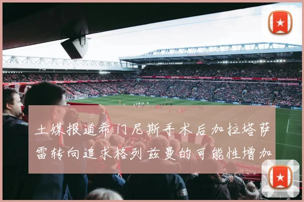 土媒报道希门尼斯手术后加拉塔萨雷转向追求格列兹曼的可能性增加