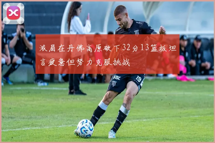 浓眉在丹佛高原砍下32分13篮板坦言疲惫但努力克服挑战