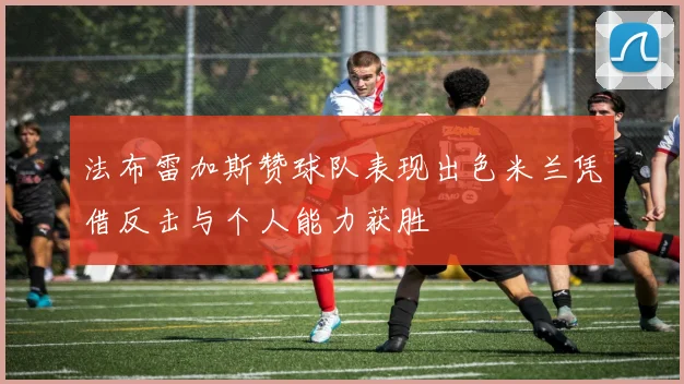 法布雷加斯赞球队表现出色米兰凭借反击与个人能力获胜